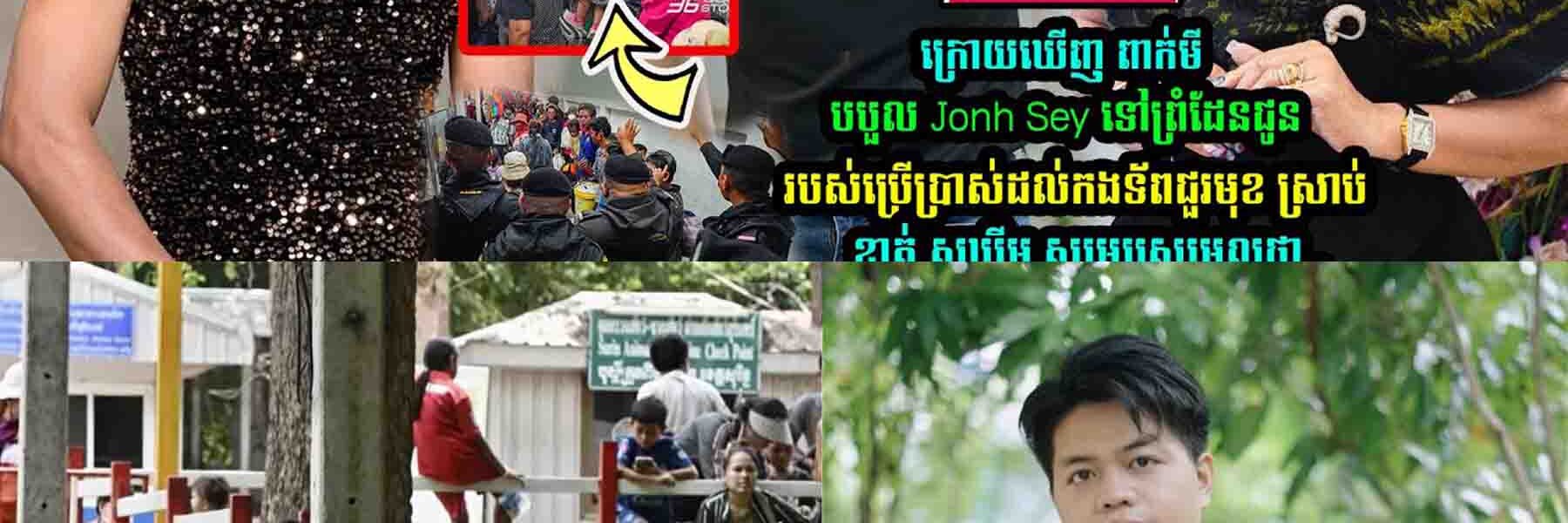 ក្រេាយ ពាក់មី បបួល Jonh Sey ទៅជួបទា-ហា/នព្រំដែន ស្រាប់តែ អ្នកនាង ខាត់ សុឃីម លើកឡើងថា….