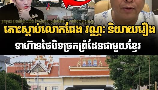 តោះស្ដាប់លោកផែង វណ្ណៈ និយាយរឿងទាហ៊ានថៃបិទច្រកព្រំដែនជាមួយខ្មែរ…