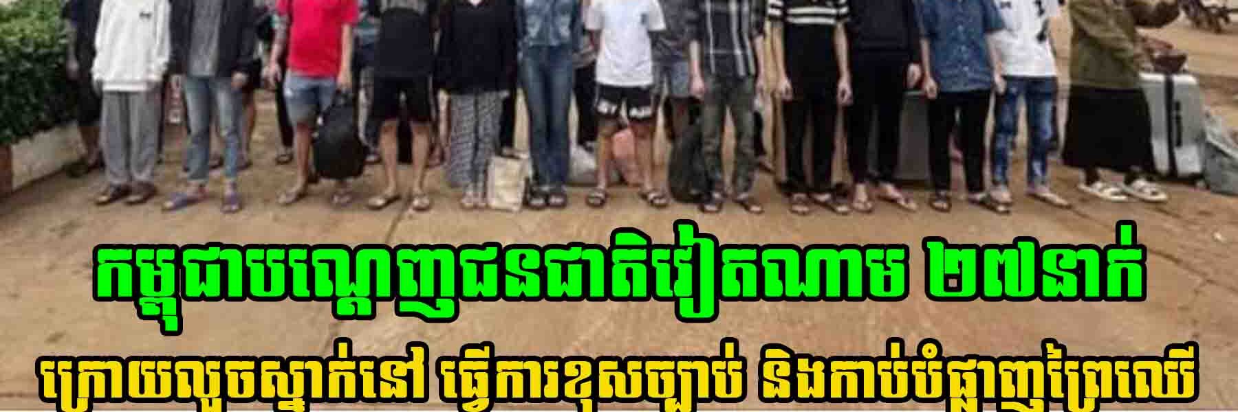 កម្ពុជា​បណ្តេញជនជាតិវៀតណាម ២៧នាក់ ក្រោយលួចស្នាក់នៅធ្វើការងារខុសច្បាប់គ្មានលិខិតឆ្លងដែន និងកាប់បំផ្លាញព្រៃឈើដោយគ្មានការអនុញ្ញាត