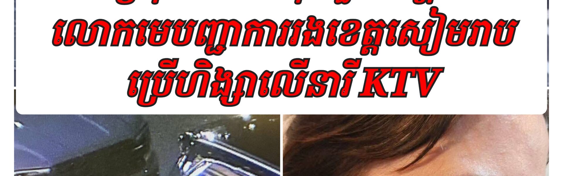 ស្រុកទេសកំពុងជួបបញ្ហា លោកមេបញ្ជាការរងខេត្តសៀមរាប ប្រេីហិង្សាលេីនារី KTV