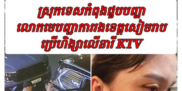 ស្រុកទេសកំពុងជួបបញ្ហា លោកមេបញ្ជាការរងខេត្តសៀមរាប ប្រេីហិង្សាលេីនារី KTV