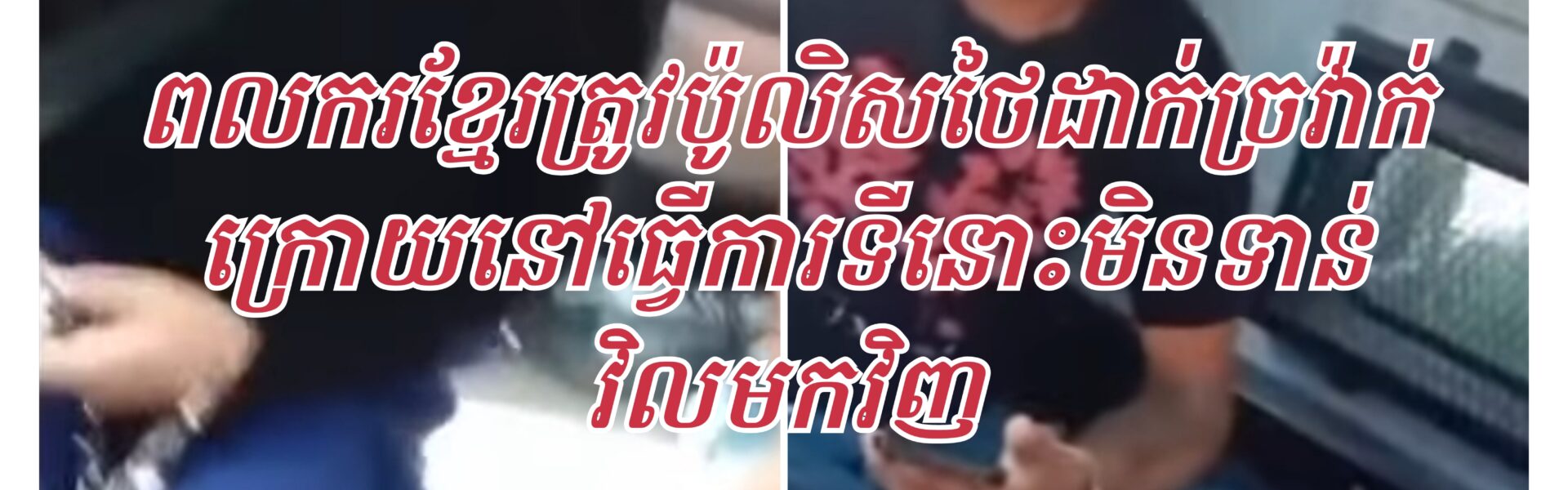 អាណិតណាស់! ពលករខ្មែរត្រូវប៉ូលិសថៃដាក់ច្រវ៉ាក់ចាប់យកទៅប៉ុស្តិ៍ក្រោយនៅធ្វេីការអោយថៅកែថៃ