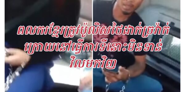 អាណិតណាស់! ពលករខ្មែរត្រូវប៉ូលិសថៃដាក់ច្រវ៉ាក់ចាប់យកទៅប៉ុស្តិ៍ក្រោយនៅធ្វេីការអោយថៅកែថៃ